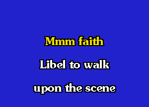 Mmm faith
Libel to walk

upon the scene