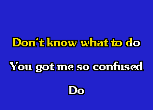 Don't know what to do

You got me so confused

Do