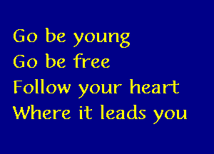 Go be young
Go be free

Follow your heart
Where it leads you