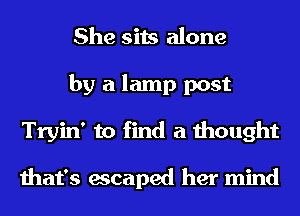 She sits alone
by a lamp post
Tryin' to find a thought

that's escaped her mind
