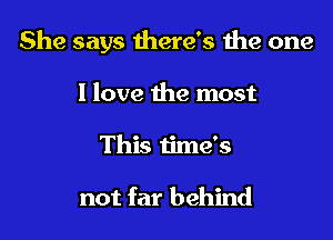 She says there's the one

I love the most
This time's

not far behind