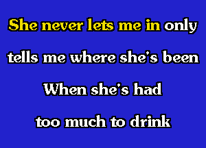 She never lets me in only
tells me where she's been
When she's had

too much to drink