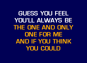 GUESS YOU FEEL
YOU'LL ALWAYS BE
THE ONE AND ONLY

ONE FOR ME
AND IF YOU THINK
YOU COULD

g