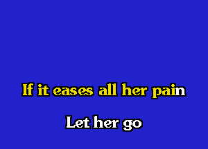 If it easas all her pain

Let her go