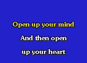 Open up your mind

And then open

up your heart
