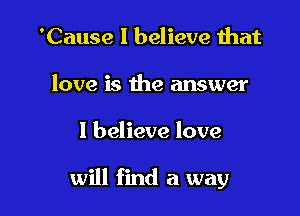 'Cause I believe that
love is the answer

I believe love

will find a way