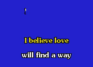 I believe love

will find a way