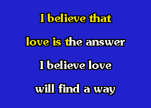 I believe that

love is the answer

I believe love

will find a way