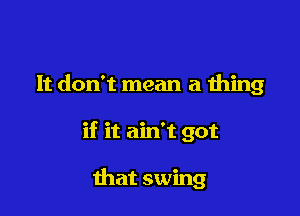 It don't mean a thing

if it ain't got

that swing