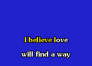 I believe love

will find a way