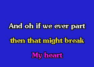 And oh if we ever part

then that might break