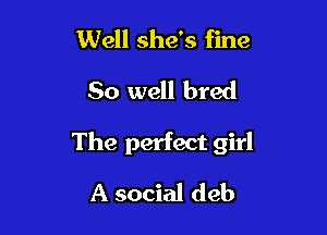 Well she's fine
50 well bred

The perfect girl

A social deb