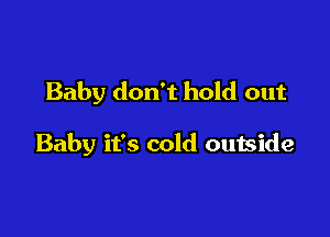 Baby don't hold out

Baby it's cold outside