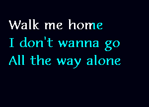 Walk me home
I don't wanna go

All the way alone
