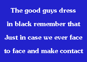 The good guys dress
in black remember that
Just in case we ever face

to face and make contact