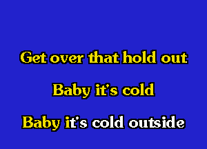 Get over that hold out

Baby it's cold

Baby it's cold outside