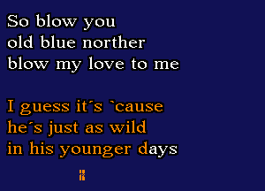 So blow you
old blue norther
blow my love to me

I guess it's bause
he's just as wild
in his younger days