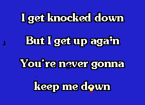 I get knocked down
But I get up agifn
You're never gonna

keep me down