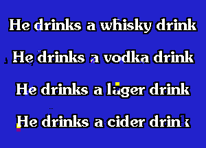 He drinks a whisky drink
He drinks a vodka drink
He drinks a lager drink

He drinks a cider drin K