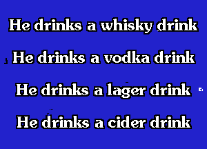 He drinks a whisky drink
He drinks a vodka drink
He drinks a lager drink ..
He drinks a cider drink