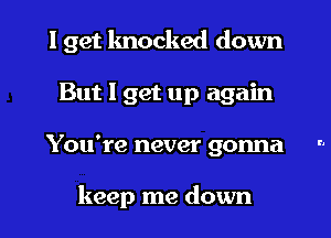 I get knocked down
But I get up again

You're never gonna ..

keep me down I