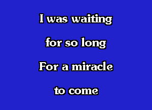 l was waiting

for so long

For a miracle

to come