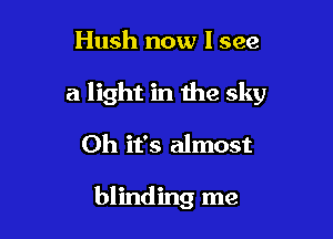 Hush now I see

a light in the sky

Oh it's almost

blinding me