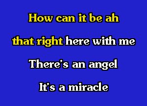 How can it be ah
that right here with me
There's an angel

It's a miracle