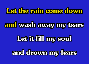 Let the rain come down
and wash away my tears
Let it fill my soul

and drown my fears