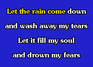 Let the rain come down
and wash away my tears
Let it fill my soul

and drown my fears