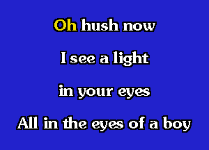 Oh hush now
I see a light

in your eyes

All in the eyaa of a boy