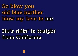 So blow you
old blue norther
blow my love to me

He s ridin in tonight
from California