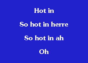Hot in

50 hot in herre

So hot in ah

0h