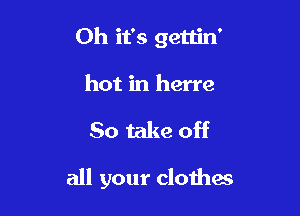 Oh it's gettin'

hot in herre
So take off

all your clothas