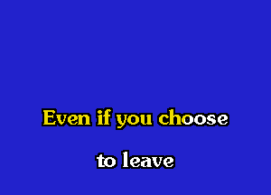 Even if you choose

to leave