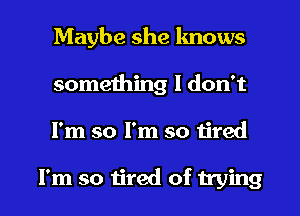 Maybe she knows
something I don't

I'm so I'm so tired

I'm so tired of trying I