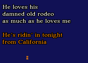 He loves his
damned old rodeo
as much as he loves me

He s ridin in tonight
from California