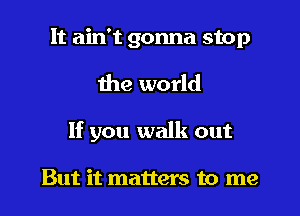 It ain't gonna stop
the world
If you walk out

But it matters to me