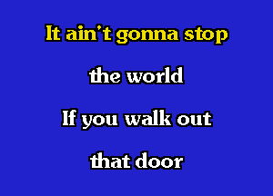 It ain't gonna stop

the world

If you walk out

that door