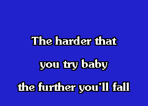 The harder that

you try baby
1he further you'll fall
