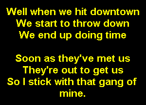 Well when we hit downtown
We start to throw down
We end up doing time

Soon as they've met us
They're out to get us
So I stick with that gang of
mine.