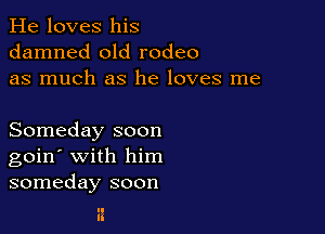 He loves his
damned old rodeo
as much as he loves me

Someday soon
goin' with him
someday soon