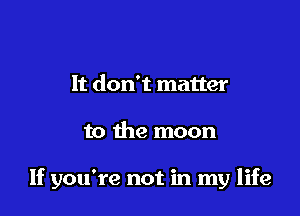 It don't matter

to the moon

If you're not in my life