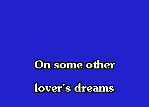 On some other

lover's dreams