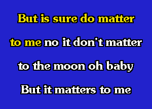 But is sure do matter
to me no it don't matter
to the moon oh baby

But it matters to me