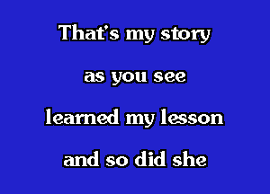 That's my story

as you see

learned my lesson

and so did she