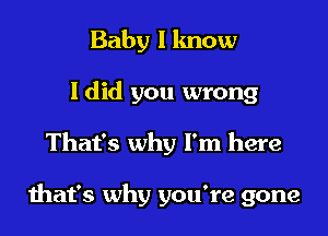 Baby I know
I did you wrong
That's why I'm here

that's why you're gone