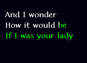 And I wonder
How it would be

IfI was your lady