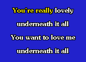 You're really lovely
underneath it all

You want to love me

underneath it all I