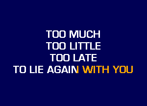 TOO MUCH
TOO LI'ITLE

TOO LATE
TO LIE AGAIN WITH YOU